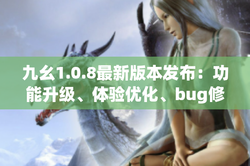 九幺1.0.8最新版本发布：功能升级、体验优化、bug修复汇总