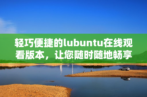 轻巧便捷的lubuntu在线观看版本，让您随时随地畅享视听乐趣