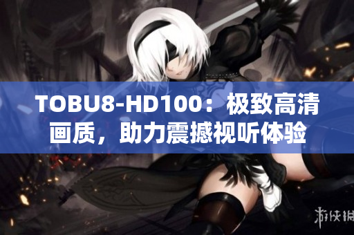 TOBU8-HD100：极致高清画质，助力震撼视听体验