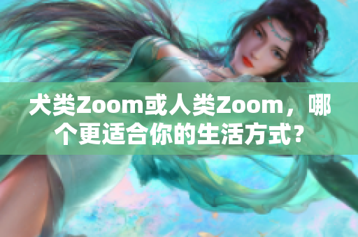 犬类Zoom或人类Zoom，哪个更适合你的生活方式？