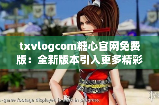 txvlogcom糖心官网免费版：全新版本引入更多精彩特色，不容错过