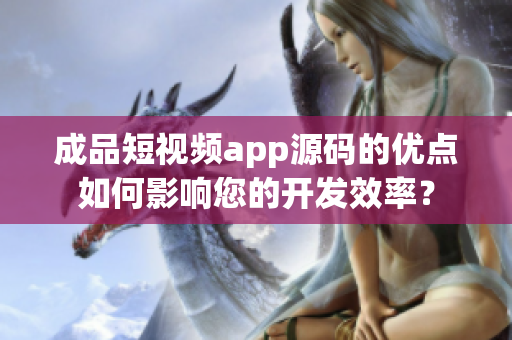 成品短视频app源码的优点如何影响您的开发效率？