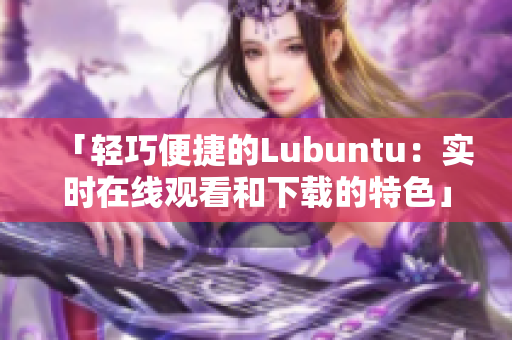 「轻巧便捷的Lubuntu：实时在线观看和下载的特色」