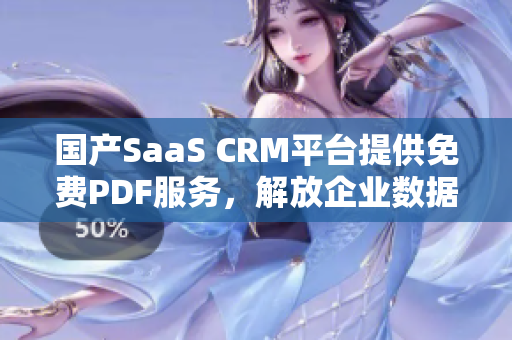 国产SaaS CRM平台提供免费PDF服务，解放企业数据管理【国内最新】