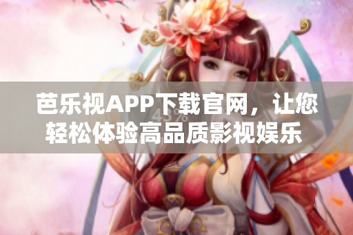 芭乐视APP下载官网，让您轻松体验高品质影视娱乐 Android 精彩纷呈