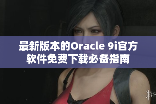 最新版本的Oracle 9i官方软件免费下载必备指南