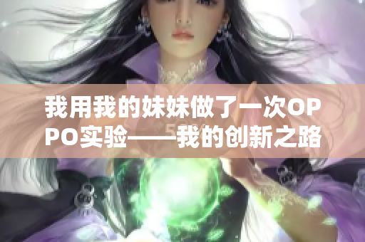 我用我的妹妹做了一次OPPO实验——我的创新之路