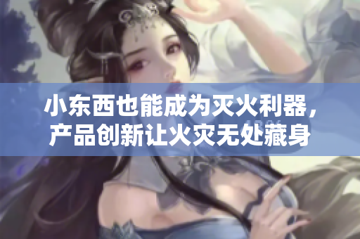 小东西也能成为灭火利器，产品创新让火灾无处藏身