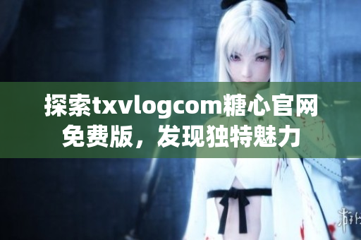 探索txvlogcom糖心官网免费版，发现独特魅力