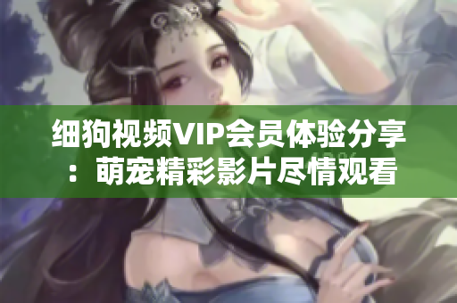 细狗视频VIP会员体验分享：萌宠精彩影片尽情观看