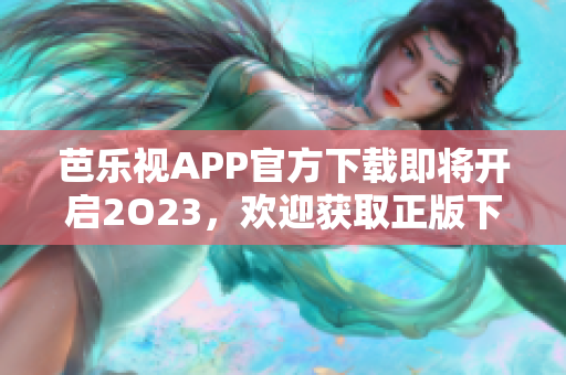 芭乐视APP官方下载即将开启2O23，欢迎获取正版下载渠道