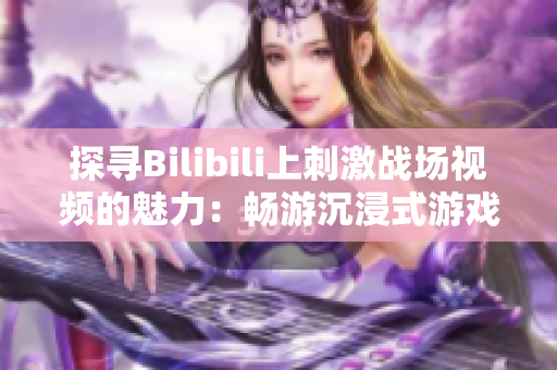 探寻Bilibili上刺激战场视频的魅力：畅游沉浸式游戏世界，感受热血刺激的战斗乐趣