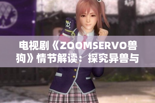 电视剧《ZOOMSERVO兽狗》情节解读：探究异兽与人类关系