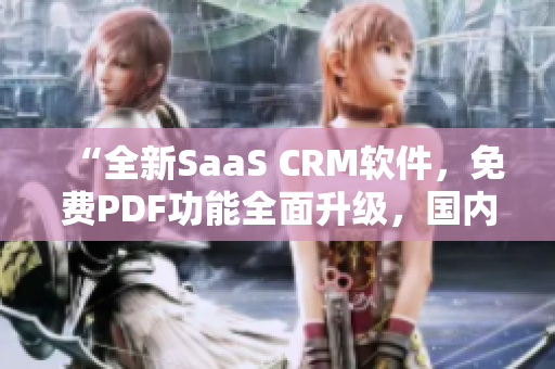 “全新SaaS CRM软件，免费PDF功能全面升级，国内首发！”