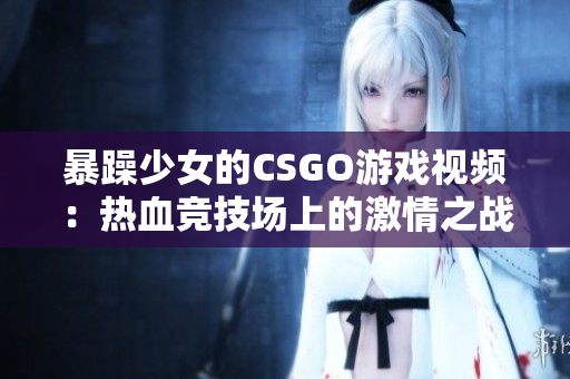 暴躁少女的CSGO游戏视频：热血竞技场上的激情之战