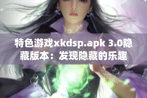 特色游戏xkdsp.apk 3.0隐藏版本：发现隐藏的乐趣