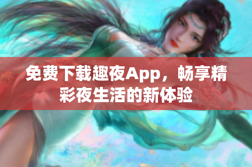 免费下载趣夜App，畅享精彩夜生活的新体验