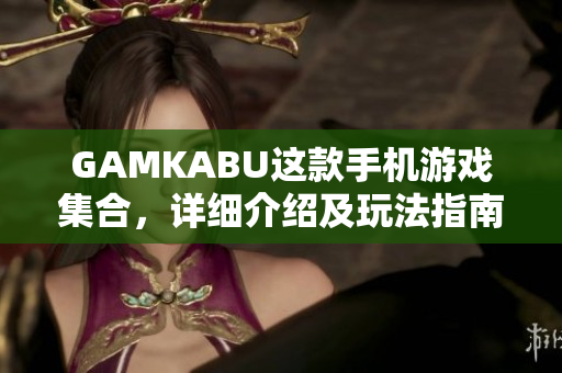 GAMKABU这款手机游戏集合，详细介绍及玩法指南