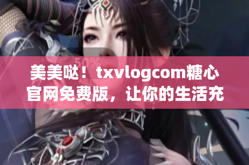 美美哒！txvlogcom糖心官网免费版，让你的生活充满甜蜜与美好