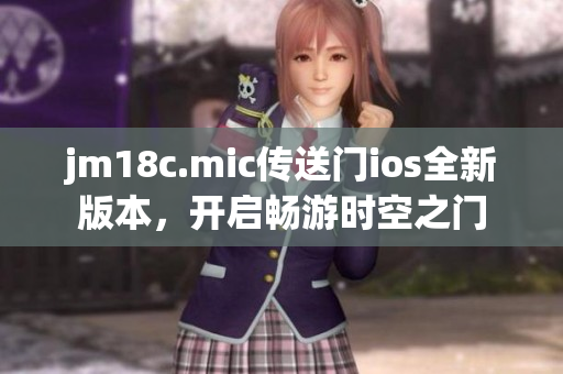 jm18c.mic传送门ios全新版本，开启畅游时空之门