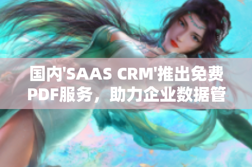 国内'SAAS CRM'推出免费PDF服务，助力企业数据管理提升