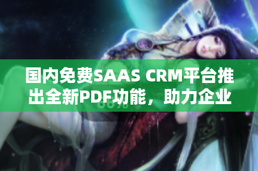 国内免费SAAS CRM平台推出全新PDF功能，助力企业提升客户管理效率