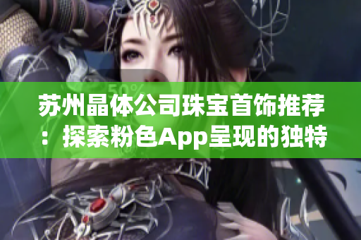 苏州晶体公司珠宝首饰推荐：探索粉色App呈现的独特魅力