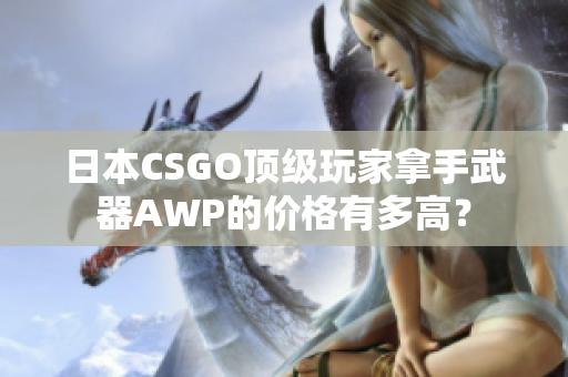 日本CSGO顶级玩家拿手武器AWP的价格有多高？