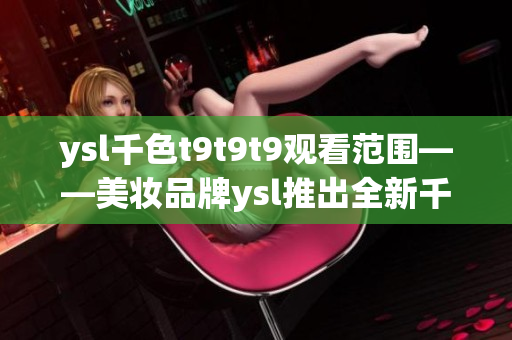 ysl千色t9t9t9观看范围——美妆品牌ysl推出全新千色系列口红，体验梦幻唇色!