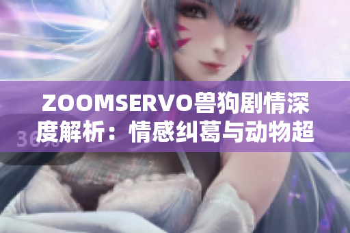 ZOOMSERVO兽狗剧情深度解析：情感纠葛与动物超能力的交织，剧情分析与角色解读