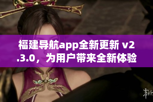 福建导航app全新更新 v2.3.0，为用户带来全新体验