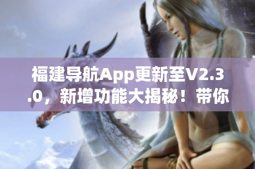 福建导航App更新至V2.3.0，新增功能大揭秘！带你畅游福建旅游胜地