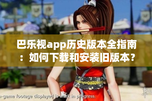 巴乐视app历史版本全指南：如何下载和安装旧版本？