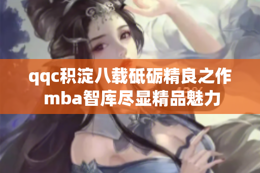 qqc积淀八载砥砺精良之作 mba智库尽显精品魅力