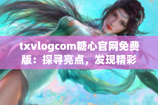 txvlogcom糖心官网免费版：探寻亮点，发现精彩