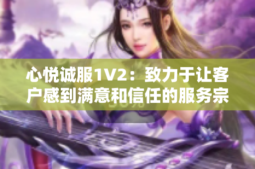 心悦诚服1V2：致力于让客户感到满意和信任的服务宗旨