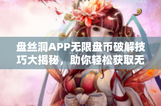 盘丝洞APP无限盘币破解技巧大揭秘，助你轻松获取无限盘币