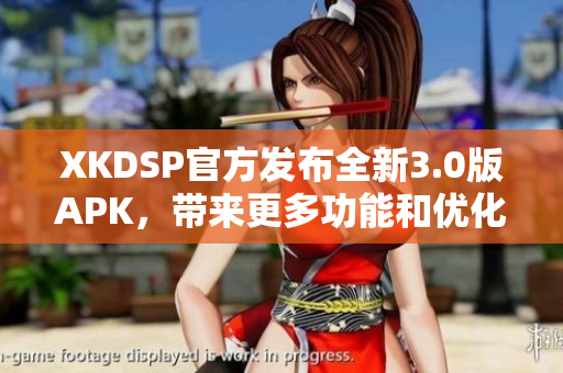 XKDSP官方发布全新3.0版APK，带来更多功能和优化