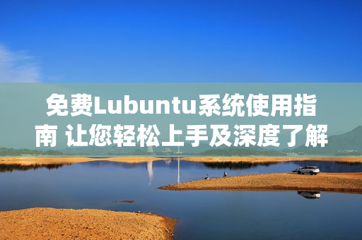 免费Lubuntu系统使用指南 让您轻松上手及深度了解Lubuntu