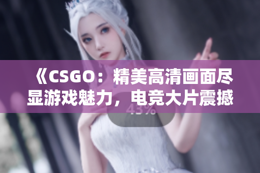 《CSGO：精美高清画面尽显游戏魅力，电竞大片震撼上线！》