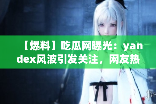 【爆料】吃瓜网曝光：yandex风波引发关注，网友热议不断