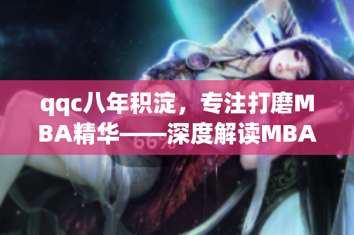 qqc八年积淀，专注打磨MBA精华——深度解读MBA智库