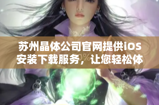 苏州晶体公司官网提供iOS安装下载服务，让您轻松体验高品质应用