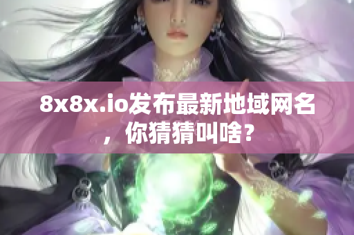 8x8x.io发布最新地域网名，你猜猜叫啥？