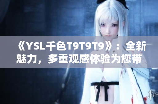 《YSL千色T9T9T9》：全新魅力，多重观感体验为您带来独特时尚魅力