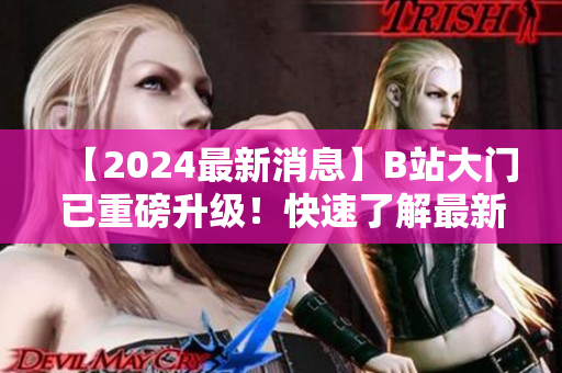 【2024最新消息】B站大门已重磅升级！快速了解最新变化【实时更新】