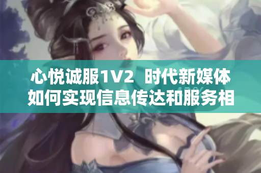 心悦诚服1V2  时代新媒体如何实现信息传达和服务相结合