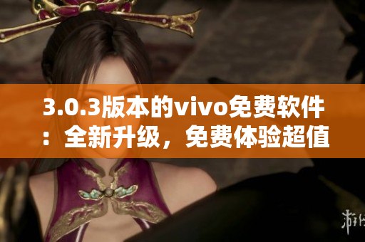 3.0.3版本的vivo免费软件：全新升级，免费体验超值功能