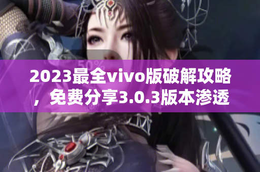 2023最全vivo版破解攻略，免费分享3.0.3版本渗透技巧