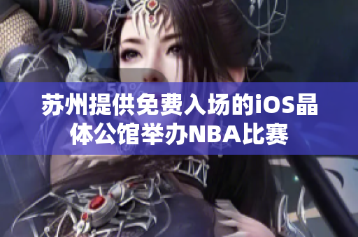 苏州提供免费入场的iOS晶体公馆举办NBA比赛